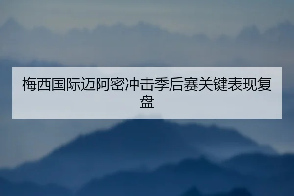 梅西国际迈阿密冲击季后赛关键表现复盘
